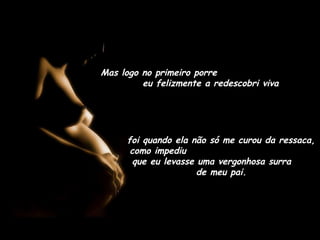 Mas logo no primeiro porre
eu felizmente a redescobri viva
foi quando ela não só me curou da ressaca,
como impediu
que eu levasse uma vergonhosa surra
de meu pai.
 