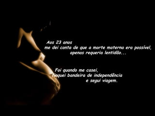 Aos 23 anos
me dei conta de que a morte materna era possível,
apenas requeria lentidão...
Foi quando me casei,
finquei bandeira de independência
e segui viagem.
 