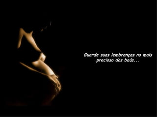 Guarde suas lembranças no mais precioso dos baús... 