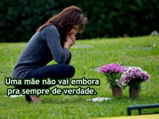 Uma mãe não vai embora
pra sempre de verdade.
 