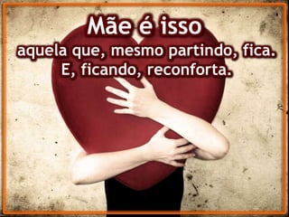 Mãe é isso
aquela que, mesmo partindo, fica.
E, ficando, reconforta.
 