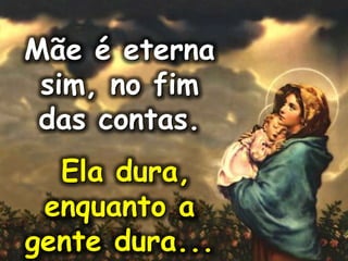 Mãe é eterna
sim, no fim
das contas.
Ela dura,
enquanto a
gente dura...
 