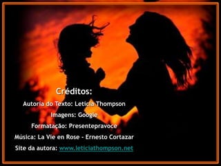 Créditos:
Autoria do Texto: Letícia Thompson
Imagens: Google
Formatação: Presentepravoce
Música: La Vie en Rose - Ernesto Cortazar
Site da autora: www.leticiathompson.net
 