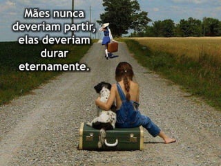 Mães nunca
deveriam partir,
elas deveriam
durar
eternamente.
 