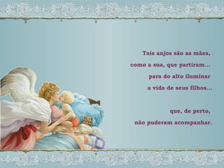 Tais anjos são as mães,  como a sua, que partiram...  para do alto iluminar  a vida de seus filhos... que, de perto,  não puderam acompanhar. 