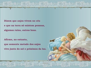 Dizem que anjos vivem no céu e que na terra só existem pessoas, algumas ruins, outras boas. Afirmo, no entanto, que somente metade dos anjos vive junto do sol e próximos da lua. 