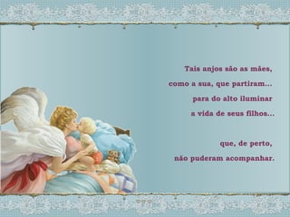 Tais anjos são as mães,  como a sua, que partiram...  para do alto iluminar  a vida de seus filhos... que, de perto,  não puderam acompanhar. 