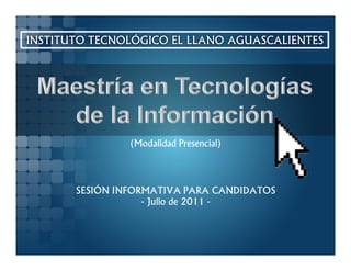 INSTITUTO TECNOLÓGICO EL LLANO AGUASCALIENTES




                (Modalidad Presencial)




       SESIÓN INFORMATIVA PARA CANDIDATOS
                   - Julio de 2011 -
 