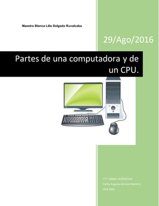 Maestra Blanca Lilia Delgado Ruvalcaba
29/Ago/2016
1”I” TURNO VESPERTINO
CarlosAugustode LeónRomero
29-8-2016
Partes de una computadora y de
un CPU.
 