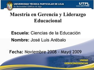 Maestría en Gerencia y Liderazgo Educacional Fecha:  Noviembre 2008 - Mayo 2009 Escuela:  Ciencias de la Educaci ón Nombre:  Jos é Luis Arébalo 