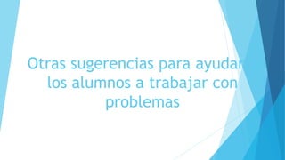 Otras sugerencias para ayudar a
los alumnos a trabajar con
problemas
 