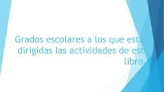 Grados escolares a los que están
dirigidas las actividades de este
libro .
 