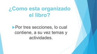¿Como esta organizado
el libro?
Por tres secciones, lo cual
contiene, a su vez temas y
actividades.
 