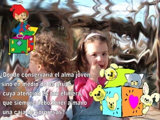 ¿Dónde conservaría el alma joven, sino en medio de un grupo cuya atención es tan efímera, que siempre debo tener a mano una caja de sorpresas? 