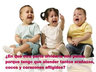 ¿En qué otra parte olvidaría mis penas porque tengo que atender tantos arañazos, cocos y corazones afligidos? 