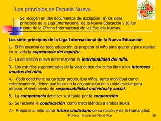 Los principios de Escuela Nueva Se recogen en dos documentos de excepción: a) los siete principios de la Liga Internaciona...