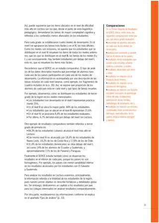 Así, puede suponerse que los ítems ubicados en el nivel de dificultad             Comparaciones
más alto en Lectura son los que, desde el punto de vista lingüístico-             En su Primer Reporte de Resultados
pedagógico, demandaron las tareas de mayor complejidad cognitiva y                el SERCE ofrece, entre otras, las
referidas a los contenidos menos afianzados en los estudiantes.                   siguientes comparaciones entre paí-
                                                                                  ses, por área y grado evaluados:
Para cada grado se establecieron cuatro niveles de desempeño. En el               G porcentaje de alumnos ubicados

nivel I se agruparon las tareas más fáciles y en el IV, las más difíciles.        en cada uno de los niveles de
Como los niveles son inclusivos, se supone que los estudiantes que se             desempeño;
distribuyen en el nivel IV resuelven los ítems de todos los niveles anterio-      G puntuaciones promedio y variabili-

res; que los que se distribuyen en el nivel III, las tareas de los niveles II y   dad en el interior de los países;
I, y así sucesivamente. Hay también estudiantes por debajo del nivel I,           G resultados de los estudiantes que

esto es, que no resuelven los ítems más fáciles.                                  asisten a las escuelas urbanas
                                                                                  públicas y privadas, y rurales;
Recordemos que el SERCE es un estudio comparativo. El tipo de análi-              G resultados alcanzados por niños
sis de los datos descriptos muestra qué porcentaje de alumnos tuvo
                                                                                  y niñas;
cada uno de los países participantes en cada uno de los niveles de                G resultados en relación con el
desempeño. La información es acompañada por una descripción de las
                                                                                  Producto Bruto Interno;
tareas incluidas en cada nivel (véanse, como ejemplo, los fragmentos de           G resultados en relación con la
cuadros incluidos en la p. 30). Así, se expone qué proporción de los
                                                                                  distribución del ingreso;
alumnos de cada país está en cada nivel y qué tipos de tareas resuelve.           G resultados en relación con factores


Por ejemplo, observemos cómo se distribuyen los estudiantes de tercer             escolares asociados al aprendizaje
grado de la región en los niveles mencionados:                                    (clima del aula, instalaciones,
  G Los estudiantes con desempeño en el nivel I representan práctica-             participación de las familias,
  mente 25%.                                                                      metodología de enseñanza, etc.);
  G En el nivel II se ubica la mayor parte: 44% de los estudiantes.               G resultados en relación con factores

  G Los estudiantes que se ubican en el nivel III representan 21,6%.              contextuales (nivel socioeconómico
  G En el nivel IV se posiciona 8,4% de los estudiantes evaluados.                del hogar, nivel educativo de los
  G Por último, 6,7% del total está por debajo del nivel I en Lectura.            padres, lengua materna aborigen
                                                                                  y demás).
Otro ejemplo de resultados comparativos también referidos a tercer
grado de primaria es:
  G 44,3% de los estudiantes cubanos alcanza el nivel más alto en

  Lectura.
  G Ese mismo nivel IV es alcanzado por 18,4% de los estudiantes de

  Nuevo León, 18,2% de los de Costa Rica y 17,8% de los de Chile.
  G 31,4% de los estudiantes dominicanos se sitúa debajo del nivel I,

  así como 14% de los alumnos de Ecuador y Guatemala, y
  aproximadamente 11% de los de Panamá y Paraguay.

Finalmente el SERCE estudia también cómo se dispersan los
resultados en el interior de cada país, porque los países no son
homogéneos. Por ejemplo, los países con menor variabilidad interna
en los resultados alcanzados por los estudiantes son El Salvador
y Guatemala.

Para analizar los resultados en Lectura usaremos, principalmente,
la información referida a la totalidad de los estudiantes de la región,
pues nuestro primer objetivo es describir fortalezas y debilidades globa-
les. Sin embargo, dedicaremos un capítulo a los resultados por país
para los colegas interesados en analizar resultados comparativamente.

Por otra parte, reordenaremos las informaciones conforme se explica
en el apartado “Ejes de análisis” (p. 33).

                                                                                                                          31
 