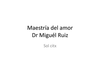 Maestría del amor
Dr Miguél Ruiz
Sol citx
 