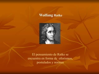 Wolfang Ratke
El pensamiento de Ratke se
encuentra en forma de oforismos,
postulados y normas
 