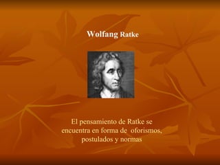 Wolfang  Ratke El pensamiento de Ratke se encuentra en forma de  oforismos, postulados y normas 