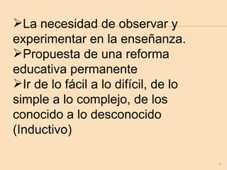 La necesidad de observar y experimentar en la enseñanza. Propuesta de una reforma educativa permanente Ir de lo fácil a lo difícil, de lo simple a lo complejo, de los conocido a lo desconocido (Inductivo) 