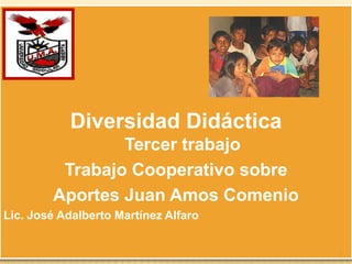Diversidad DidácticaTercer trabajo Trabajo Cooperativo sobre  Aportes Juan Amos Comenio Lic. José Adalberto Martínez Alfaro 1 