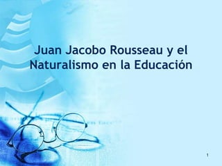 Juan Jacobo Rousseau y el Naturalismo en la Educación 1 
