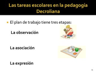 Las tareas escolares en la pedagogía DecrolianaEl plan de trabajo tiene tres etapas:La observación	La asociaciónLa expresión18