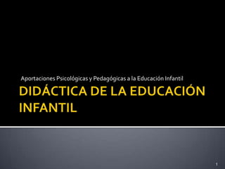 DIDÁCTICA DE LA EDUCACIÓN INFANTIL Aportaciones Psicológicas y Pedagógicas a la Educación Infantil 1 