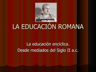 LA EDUCACIÓN ROMANA La educación encíclica. Desde mediados del Siglo II a.c. 
