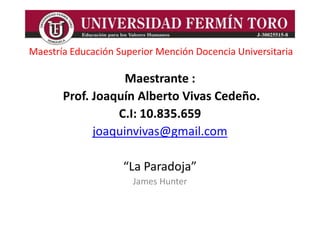 Maestría Educación Superior Mención Docencia Universitaria

                   Maestrante :
       Prof. Joaquín Alberto Vivas Cedeño.
                 C.I: 10.835.659
             joaquinvivas@gmail.com

                    “La Paradoja”
                      James Hunter
 