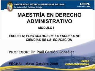 MAESTRÍA EN DERECHO ADMINISTRATIVO ESCUELA:  POSTGRADOS DE LA ESCUELA DE CIENCIAS DE LA  EDUCACIÓN PROFESOR:   Dr. Paúl Carrión González FECHA:  Mayo-Octubre 2009 MODULO I 