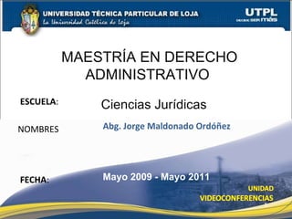ESCUELA : NOMBRES MAESTRÍA EN DERECHO ADMINISTRATIVO FECHA : Ciencias Jurídicas Abg. Jorge Maldonado Ordóñez Mayo 2009 - Mayo 2011  