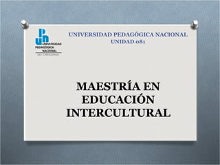 MAESTRÍA EN
EDUCACIÓN
INTERCULTURAL
UNIVERSIDAD PEDAGÓGICA NACIONAL
UNIDAD 081
 