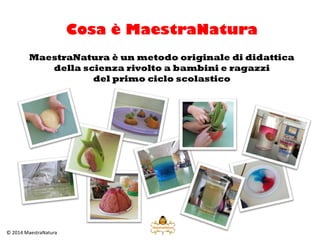 Cosa è MaestraNatura
MaestraNatura è un metodo originale di didattica
della scienza rivolto a bambini e ragazzi
del primo ...