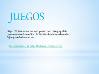 JUEGOS
La sociedad en la Edad Moderna - Libros vivos
https://luisamariaarias.wordpress.com/category/0-1-
conecemento-do-medio/15-historia/4-edad-moderna/4-
6-juegos-edad-moderna/
 
