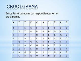 CRUCIGRAMA
A Z T E C A S T A S
D I E C I S E I S S
F V T B B R H O A U
Ñ I M T N D E G M U
V I A J E S B Y E O
F O Y W G N F J R I
X P A C O B A S I L
E Z S L N Y U D C R
S A O P A J J G A D
T C B R O P N D S L
Busca las 6 palabras correspondientes en el
crucigrama.
 