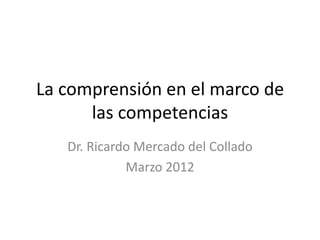 La comprensión en el marco de
      las competencias
   Dr. Ricardo Mercado del Collado
             Marzo 2012
 