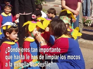¿Dónde eres tan importante que hasta le has de limpiar los mocos a la estrella del desfile?  