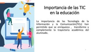 La importancia de las Tecnología de la
Información y la Comunicación(TICs) han
permitido que se enriquezca , transforme y
complemente la trayectoria académica del
alumnado.
3
Importancia de las TIC
en la educación
 