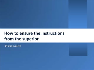 How to ensure the instructions
from the superior
By Diana Juárez
 