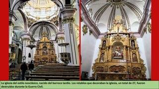 La iglesia del estilo neoclásico, nacido del barroco tardío. Los retablos que decoraban la iglesia, un total de 27, fueron
destruidos durante la Guerra Civil.
 