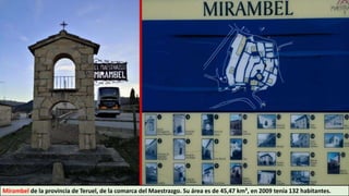 Mirambel de la provincia de Teruel, de la comarca del Maestrazgo. Su área es de 45,47 km², en 2009 tenía 132 habitantes.
 