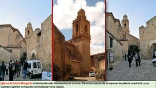 Iglesia de Santa Margarita el elemento más interesante es la torre. Tiene un cuerpo de campanas de planta cuadrada, y un
cuerpo superior ochavado coronado por una cúpula.
 