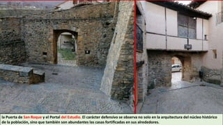 la Puerta de San Roque y el Portal del Estudio. El carácter defensivo se observa no solo en la arquitectura del núcleo histórico
de la población, sino que también son abundantes las casas fortificadas en sus alrededores.
 