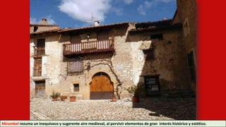 Mirambel rezuma un inequívoco y sugerente aire medieval, al pervivir elementos de gran interés histórico y estético.
 