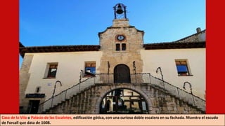 Casa de la Vila o Palacio de las Escaletes, edificación gótica, con una curiosa doble escalera en su fachada. Muestra el escudo
de Forcall que data de 1608.
 
