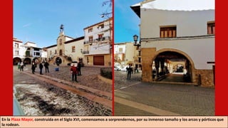 En la Plaza Mayor, construida en el Siglo XVI, comenzamos a sorprendernos, por su inmenso tamaño y los arcos y pórticos que
la rodean.
 
