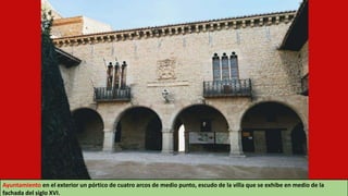 Ayuntamiento en el exterior un pórtico de cuatro arcos de medio punto, escudo de la villa que se exhibe en medio de la
fachada del siglo XVI.
 