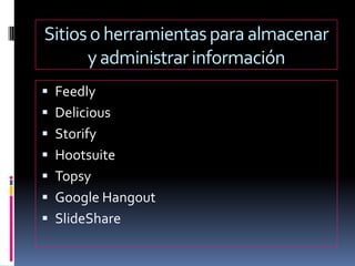Sitioso herramientasparaalmacenar
yadministrarinformación
 Feedly
 Delicious
 Storify
 Hootsuite
 Topsy
 Google Hangout
 SlideShare
 